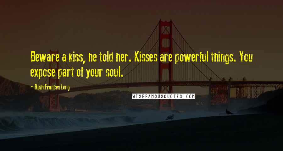 Ruth Frances Long Quotes: Beware a kiss, he told her. Kisses are powerful things. You expose part of your soul.