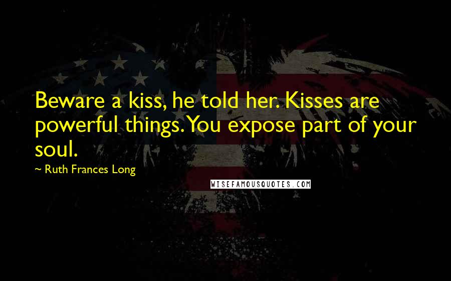 Ruth Frances Long Quotes: Beware a kiss, he told her. Kisses are powerful things. You expose part of your soul.