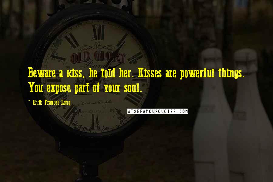 Ruth Frances Long Quotes: Beware a kiss, he told her. Kisses are powerful things. You expose part of your soul.