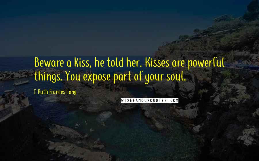 Ruth Frances Long Quotes: Beware a kiss, he told her. Kisses are powerful things. You expose part of your soul.