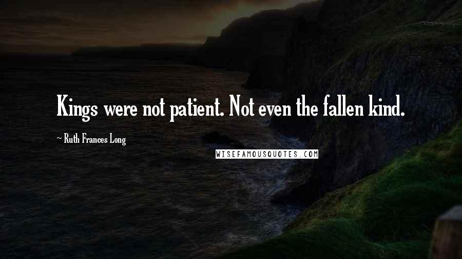 Ruth Frances Long Quotes: Kings were not patient. Not even the fallen kind.