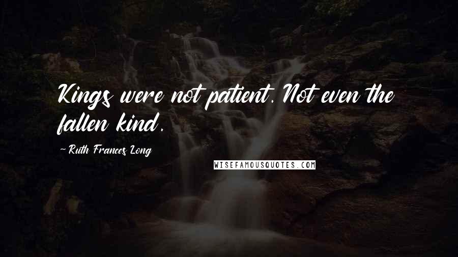 Ruth Frances Long Quotes: Kings were not patient. Not even the fallen kind.