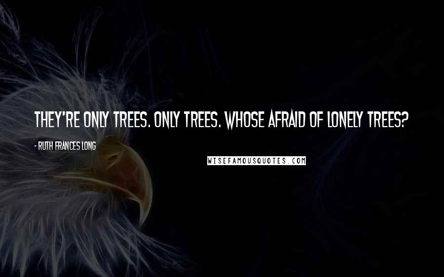 Ruth Frances Long Quotes: They're only trees. Only trees. Whose afraid of lonely trees?