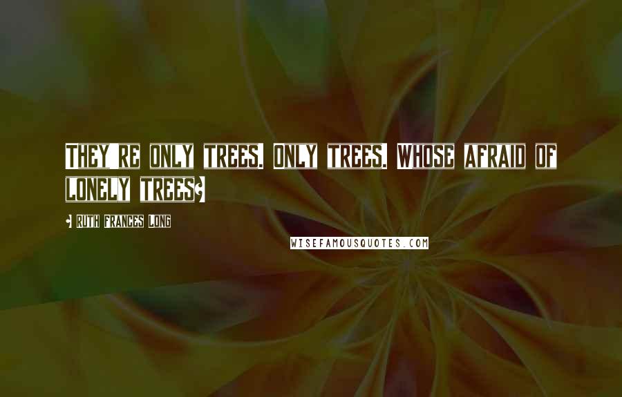 Ruth Frances Long Quotes: They're only trees. Only trees. Whose afraid of lonely trees?