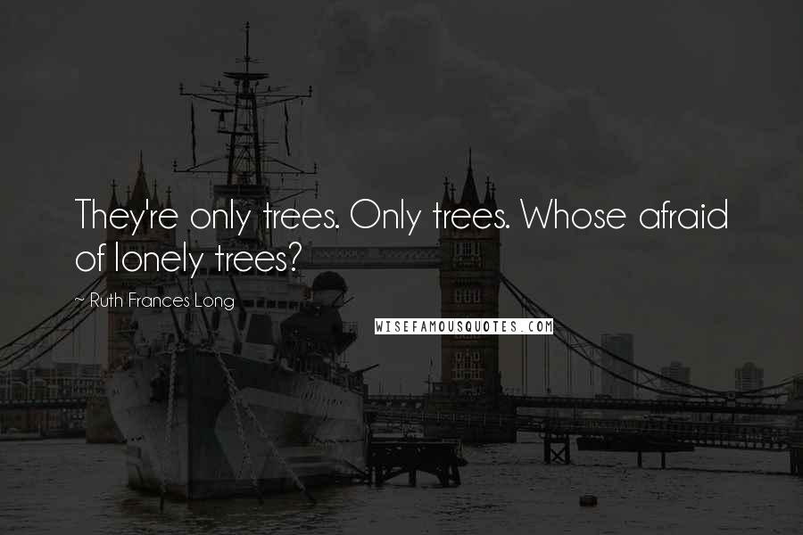 Ruth Frances Long Quotes: They're only trees. Only trees. Whose afraid of lonely trees?