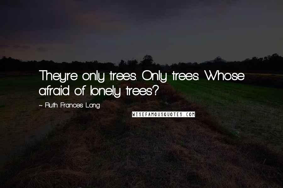 Ruth Frances Long Quotes: They're only trees. Only trees. Whose afraid of lonely trees?