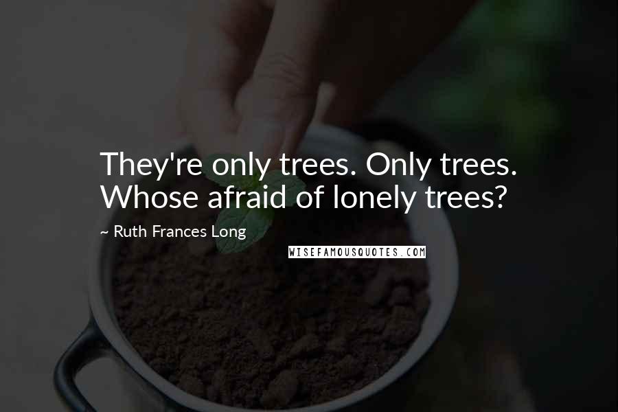 Ruth Frances Long Quotes: They're only trees. Only trees. Whose afraid of lonely trees?