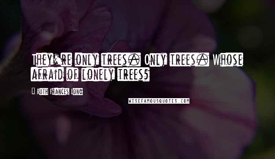 Ruth Frances Long Quotes: They're only trees. Only trees. Whose afraid of lonely trees?