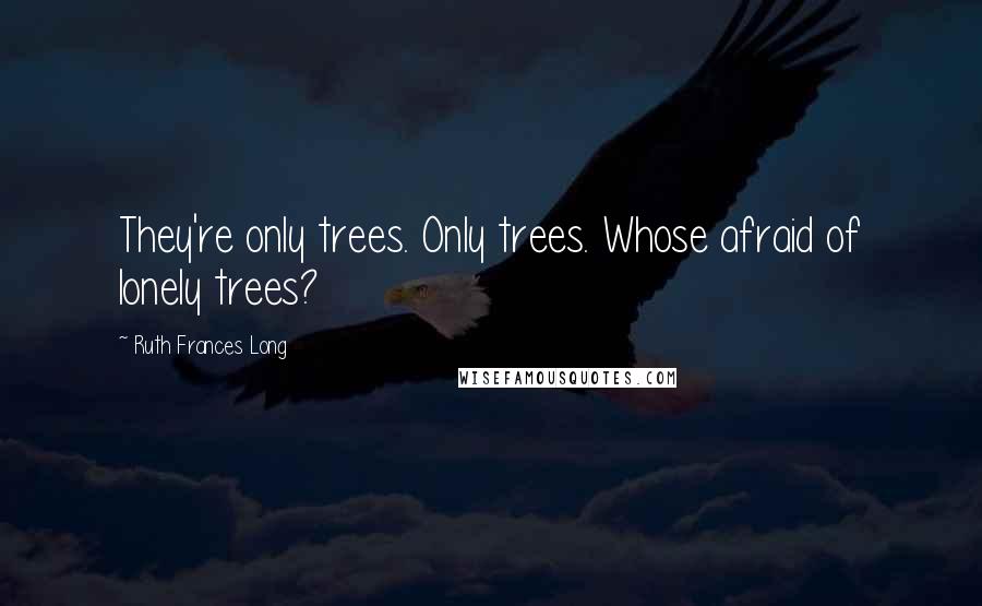 Ruth Frances Long Quotes: They're only trees. Only trees. Whose afraid of lonely trees?