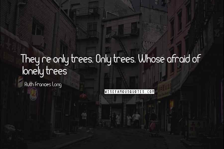Ruth Frances Long Quotes: They're only trees. Only trees. Whose afraid of lonely trees?