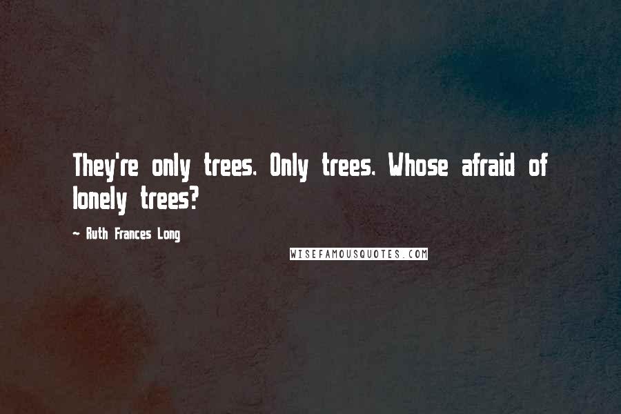 Ruth Frances Long Quotes: They're only trees. Only trees. Whose afraid of lonely trees?