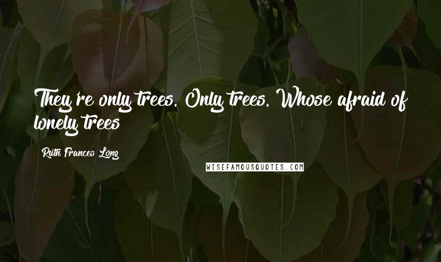 Ruth Frances Long Quotes: They're only trees. Only trees. Whose afraid of lonely trees?