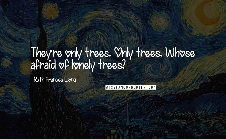 Ruth Frances Long Quotes: They're only trees. Only trees. Whose afraid of lonely trees?