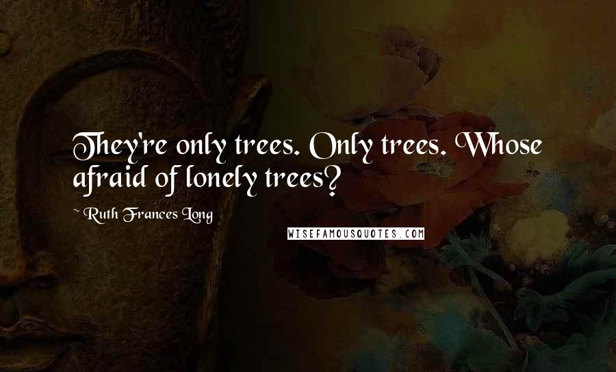 Ruth Frances Long Quotes: They're only trees. Only trees. Whose afraid of lonely trees?