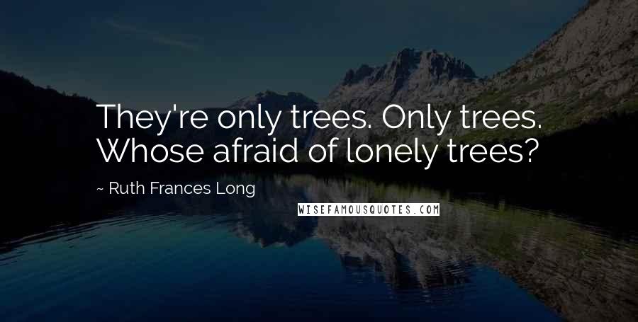 Ruth Frances Long Quotes: They're only trees. Only trees. Whose afraid of lonely trees?