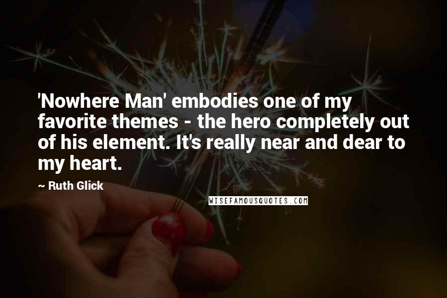Ruth Glick Quotes: 'Nowhere Man' embodies one of my favorite themes - the hero completely out of his element. It's really near and dear to my heart.