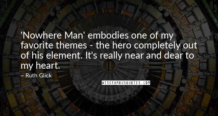 Ruth Glick Quotes: 'Nowhere Man' embodies one of my favorite themes - the hero completely out of his element. It's really near and dear to my heart.