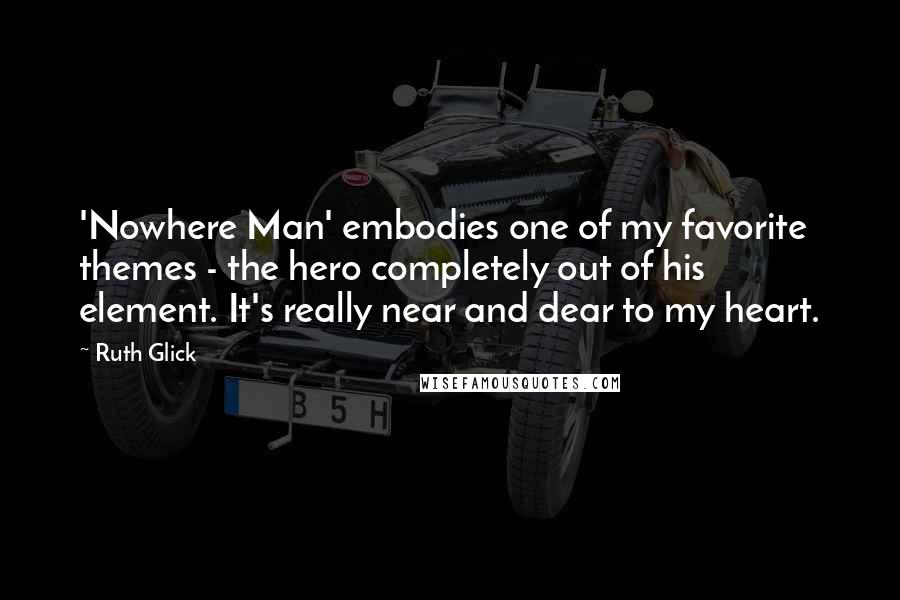Ruth Glick Quotes: 'Nowhere Man' embodies one of my favorite themes - the hero completely out of his element. It's really near and dear to my heart.