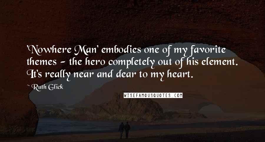 Ruth Glick Quotes: 'Nowhere Man' embodies one of my favorite themes - the hero completely out of his element. It's really near and dear to my heart.