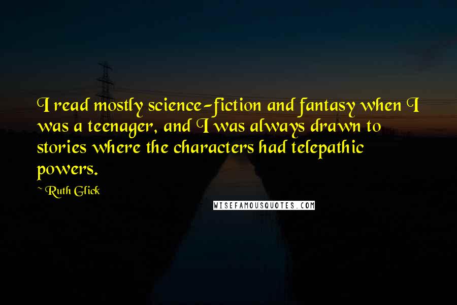 Ruth Glick Quotes: I read mostly science-fiction and fantasy when I was a teenager, and I was always drawn to stories where the characters had telepathic powers.