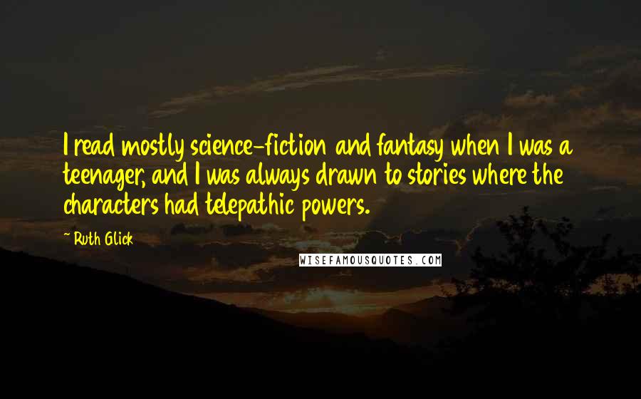 Ruth Glick Quotes: I read mostly science-fiction and fantasy when I was a teenager, and I was always drawn to stories where the characters had telepathic powers.