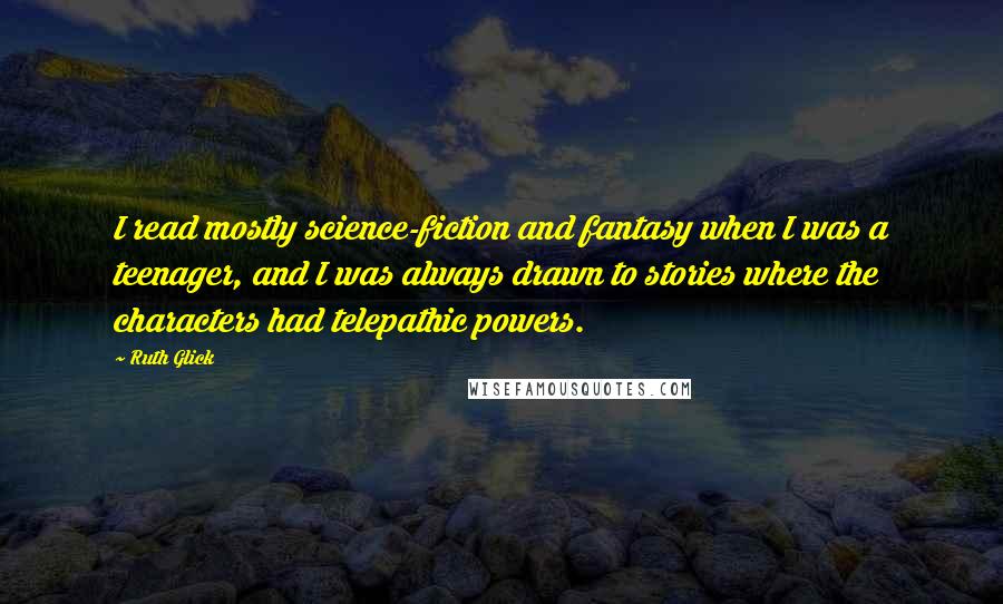 Ruth Glick Quotes: I read mostly science-fiction and fantasy when I was a teenager, and I was always drawn to stories where the characters had telepathic powers.