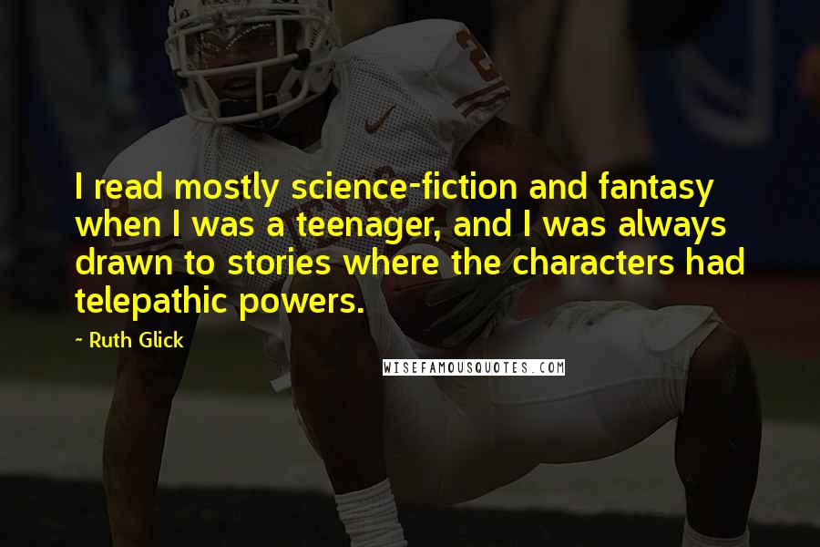 Ruth Glick Quotes: I read mostly science-fiction and fantasy when I was a teenager, and I was always drawn to stories where the characters had telepathic powers.