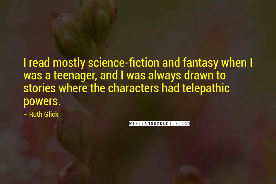 Ruth Glick Quotes: I read mostly science-fiction and fantasy when I was a teenager, and I was always drawn to stories where the characters had telepathic powers.