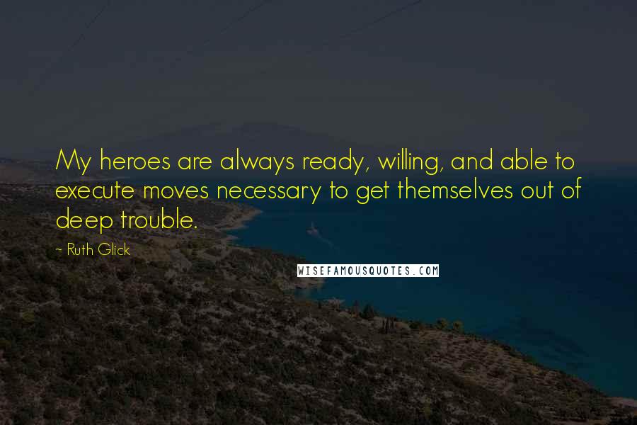 Ruth Glick Quotes: My heroes are always ready, willing, and able to execute moves necessary to get themselves out of deep trouble.