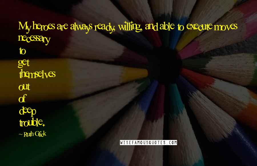 Ruth Glick Quotes: My heroes are always ready, willing, and able to execute moves necessary to get themselves out of deep trouble.