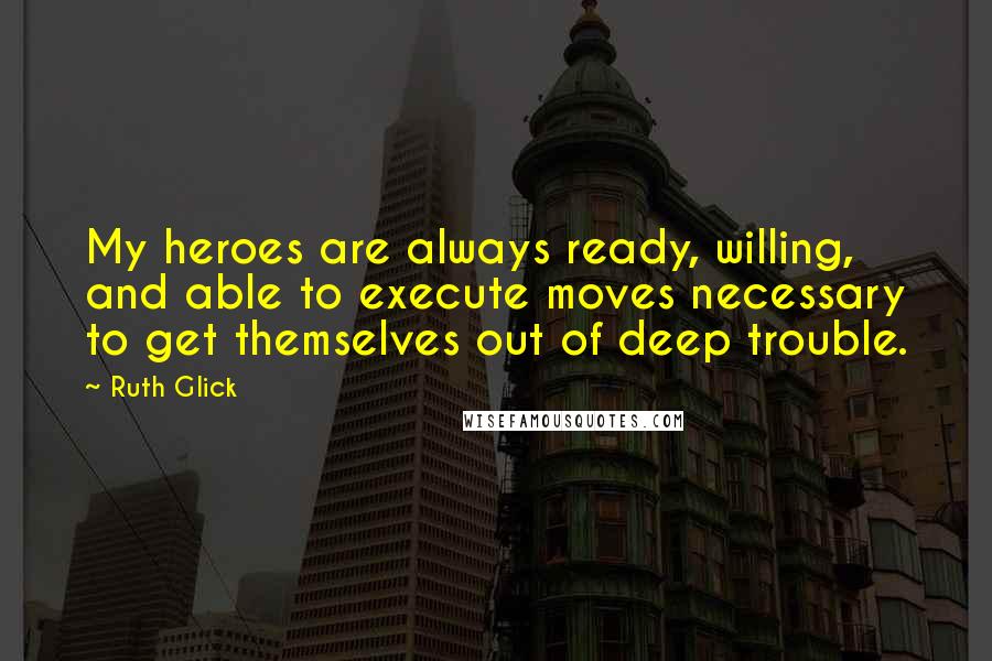 Ruth Glick Quotes: My heroes are always ready, willing, and able to execute moves necessary to get themselves out of deep trouble.