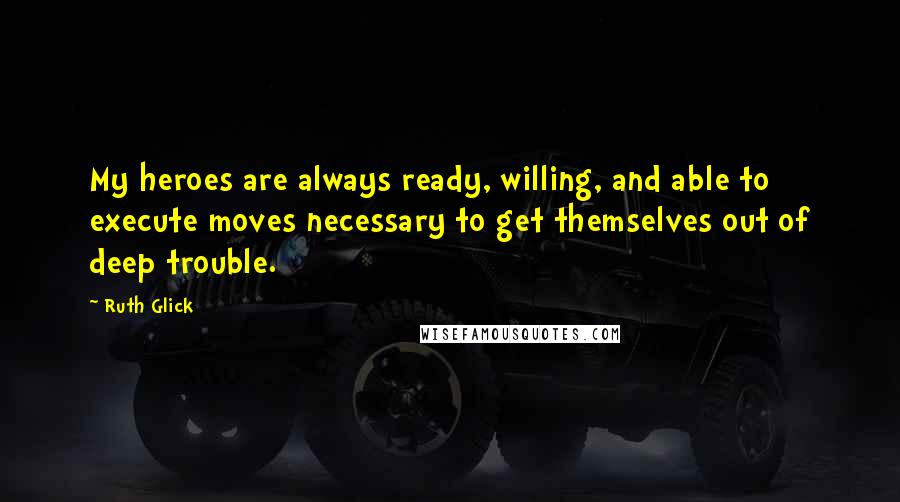 Ruth Glick Quotes: My heroes are always ready, willing, and able to execute moves necessary to get themselves out of deep trouble.