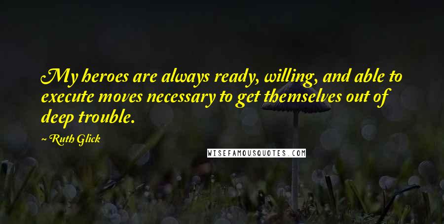 Ruth Glick Quotes: My heroes are always ready, willing, and able to execute moves necessary to get themselves out of deep trouble.