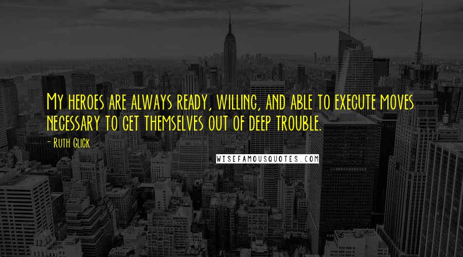 Ruth Glick Quotes: My heroes are always ready, willing, and able to execute moves necessary to get themselves out of deep trouble.