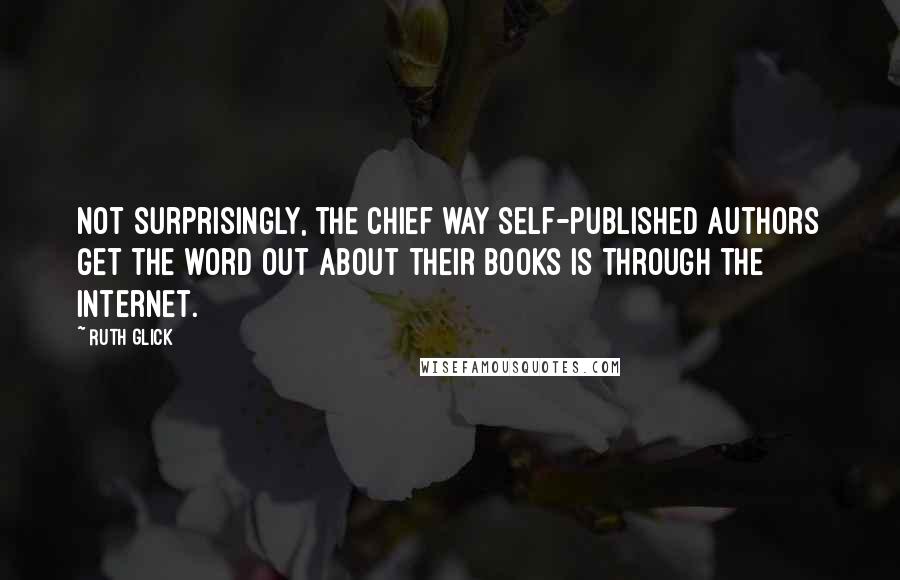 Ruth Glick Quotes: Not surprisingly, the chief way self-published authors get the word out about their books is through the Internet.