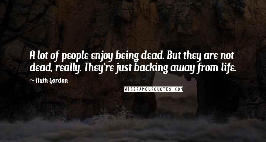 Ruth Gordon Quotes: A lot of people enjoy being dead. But they are not dead, really. They're just backing away from life.