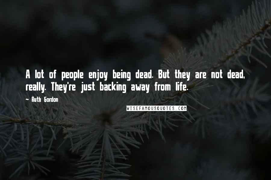 Ruth Gordon Quotes: A lot of people enjoy being dead. But they are not dead, really. They're just backing away from life.