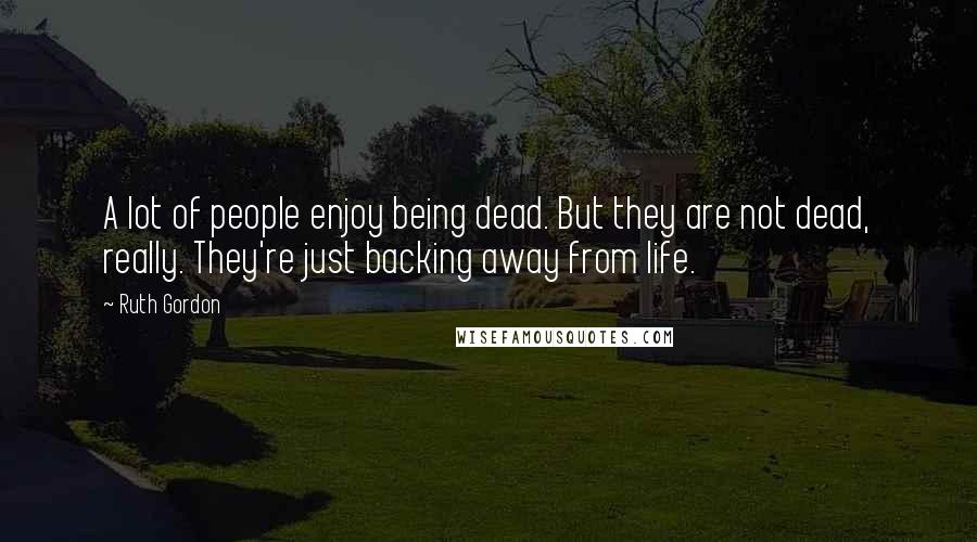 Ruth Gordon Quotes: A lot of people enjoy being dead. But they are not dead, really. They're just backing away from life.