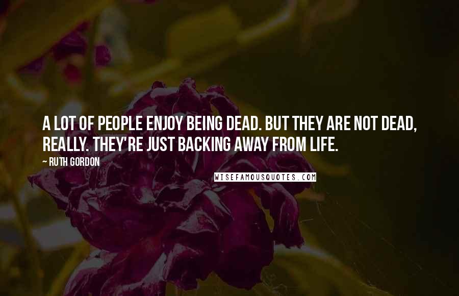 Ruth Gordon Quotes: A lot of people enjoy being dead. But they are not dead, really. They're just backing away from life.