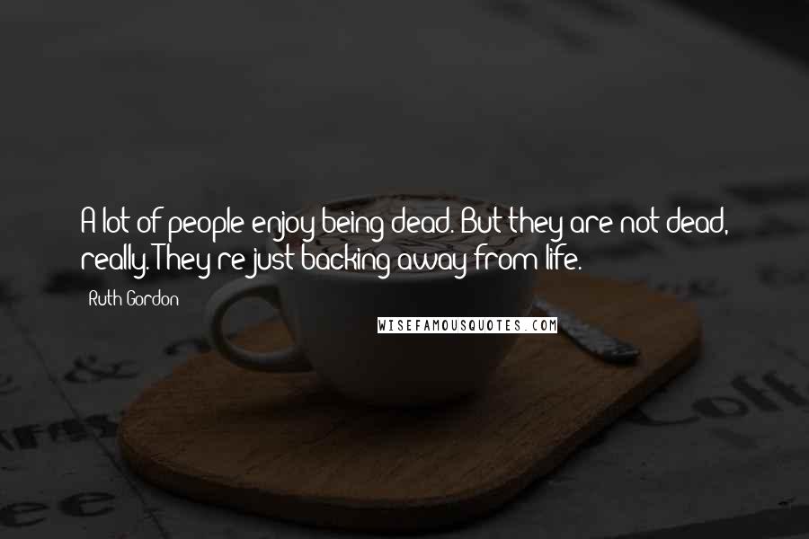 Ruth Gordon Quotes: A lot of people enjoy being dead. But they are not dead, really. They're just backing away from life.