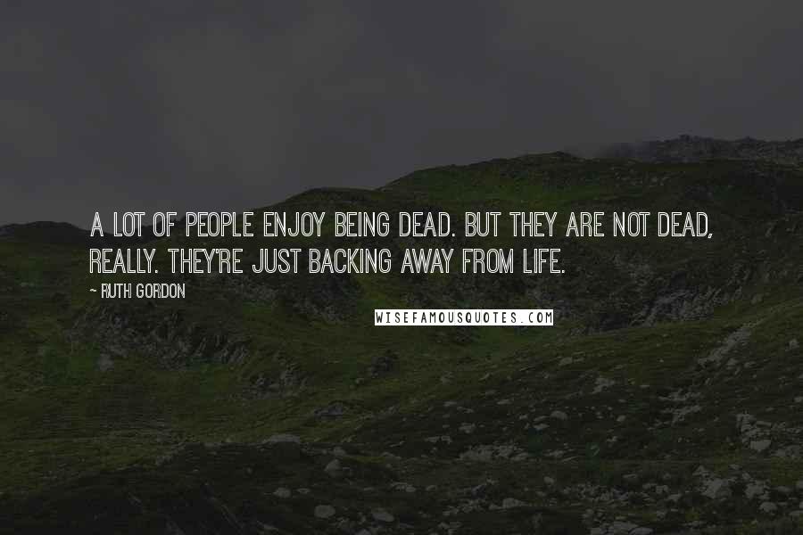 Ruth Gordon Quotes: A lot of people enjoy being dead. But they are not dead, really. They're just backing away from life.