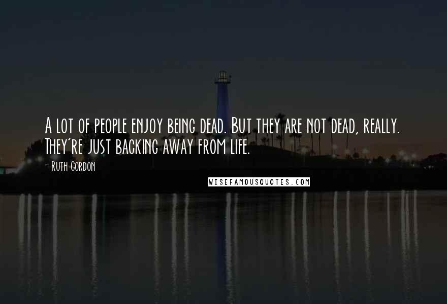 Ruth Gordon Quotes: A lot of people enjoy being dead. But they are not dead, really. They're just backing away from life.