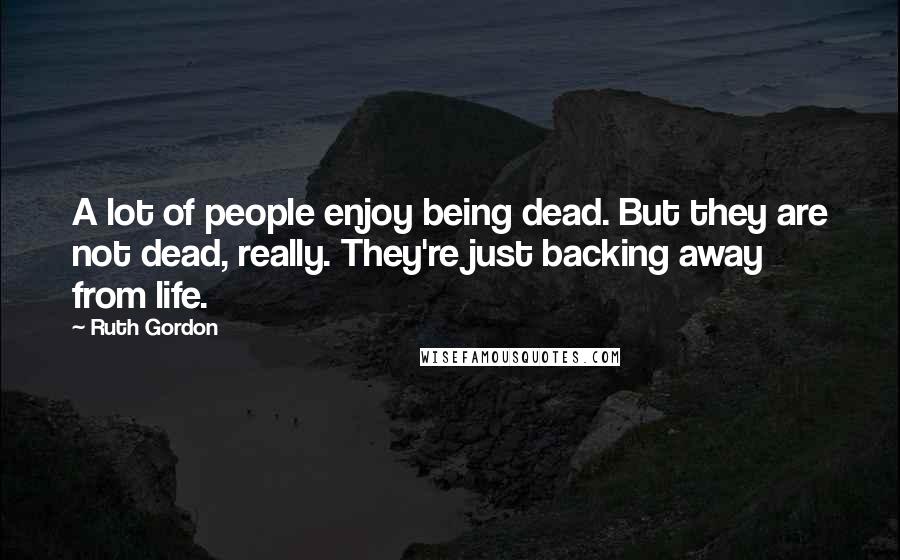 Ruth Gordon Quotes: A lot of people enjoy being dead. But they are not dead, really. They're just backing away from life.