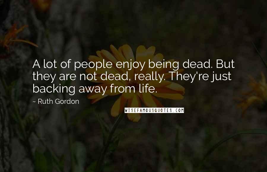 Ruth Gordon Quotes: A lot of people enjoy being dead. But they are not dead, really. They're just backing away from life.
