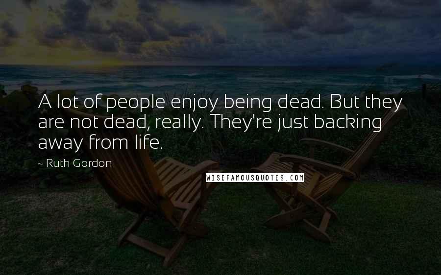 Ruth Gordon Quotes: A lot of people enjoy being dead. But they are not dead, really. They're just backing away from life.