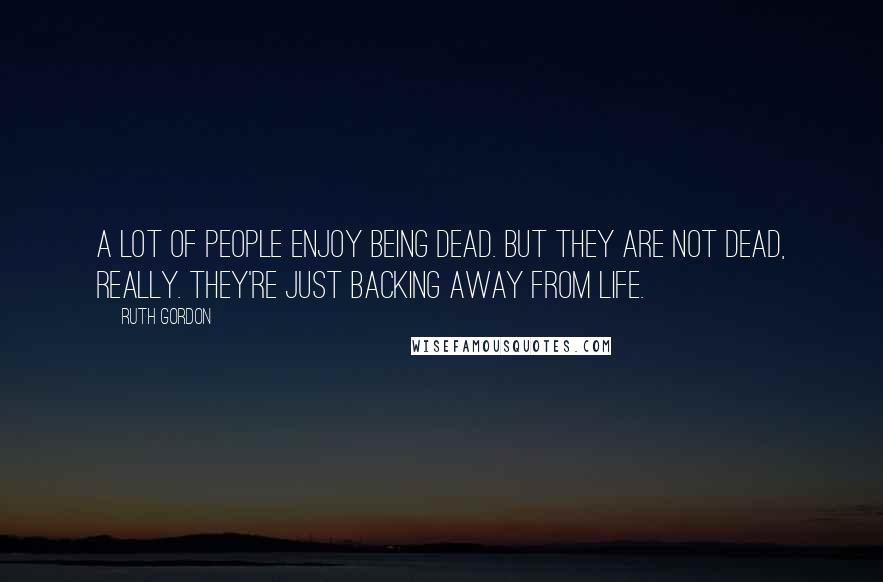 Ruth Gordon Quotes: A lot of people enjoy being dead. But they are not dead, really. They're just backing away from life.