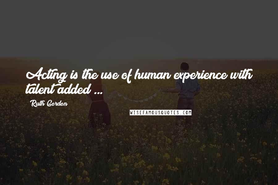 Ruth Gordon Quotes: Acting is the use of human experience with talent added ...