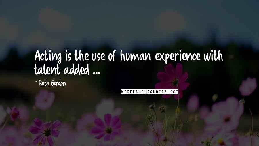 Ruth Gordon Quotes: Acting is the use of human experience with talent added ...