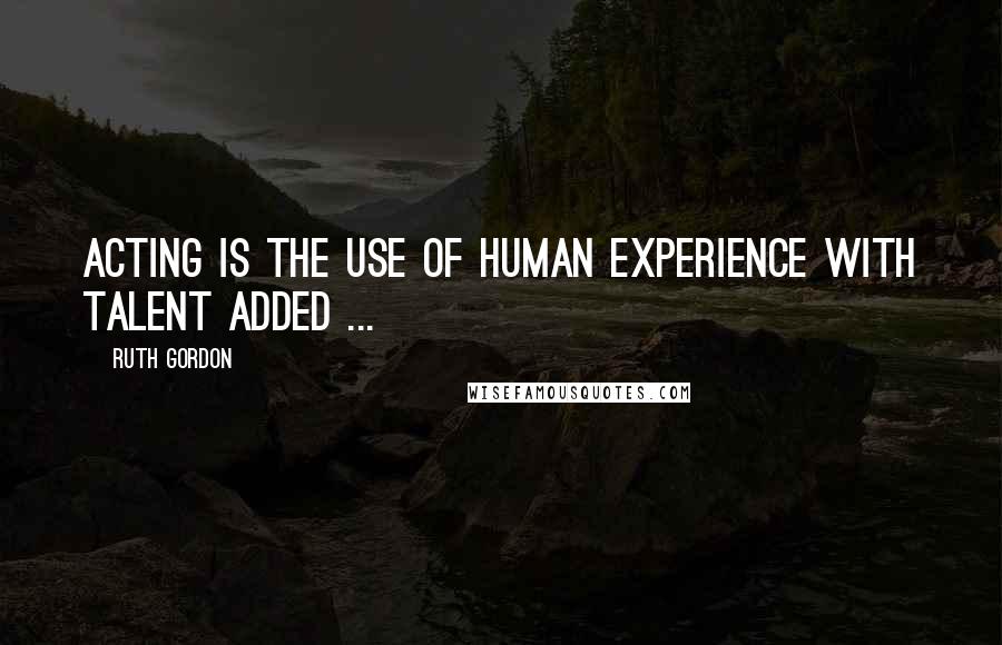 Ruth Gordon Quotes: Acting is the use of human experience with talent added ...