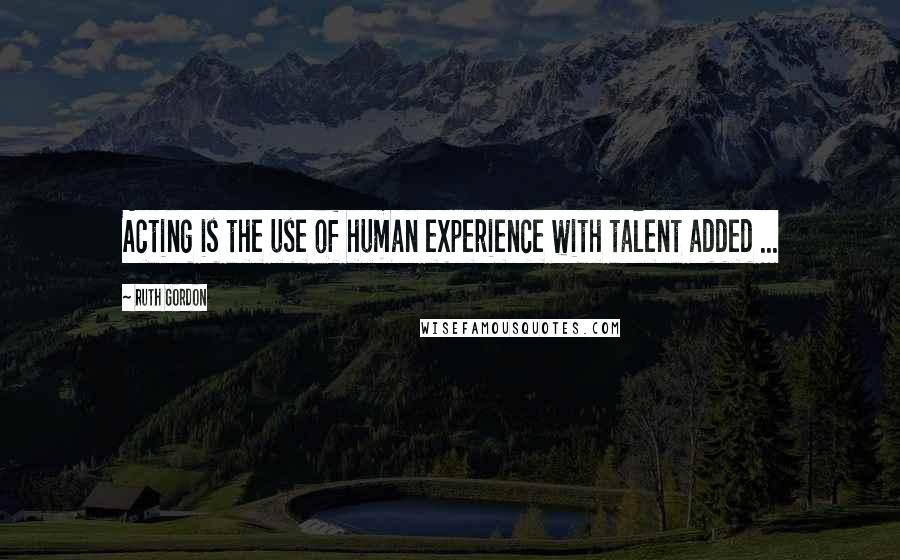 Ruth Gordon Quotes: Acting is the use of human experience with talent added ...